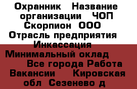 Охранник › Название организации ­ ЧОП Скорпион, ООО › Отрасль предприятия ­ Инкассация › Минимальный оклад ­ 15 000 - Все города Работа » Вакансии   . Кировская обл.,Сезенево д.